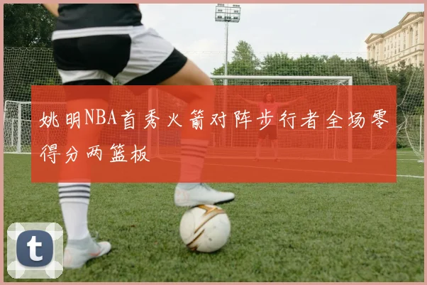 姚明NBA首秀火箭对阵步行者全场零得分两篮板