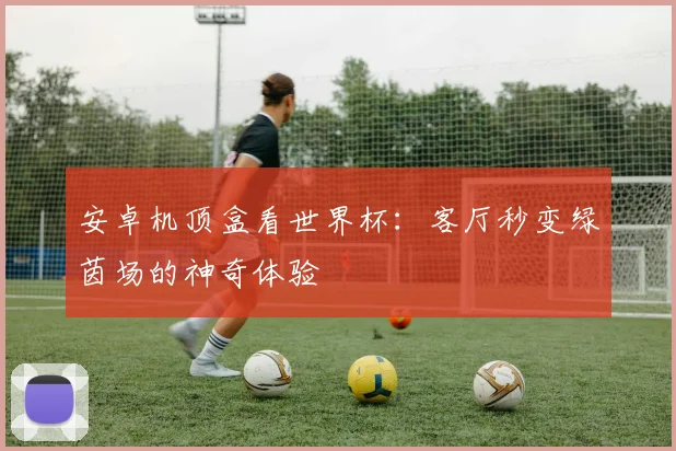 安卓机顶盒看世界杯:客厅秒变绿茵场的神奇体验