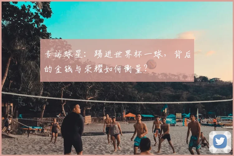 专访球星:踢进世界杯一球,背后的金钱与荣耀如何衡量?