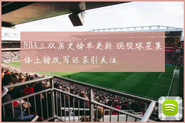 NBA三双历史榜单更新 现役球星集体上榜改写记录引关注