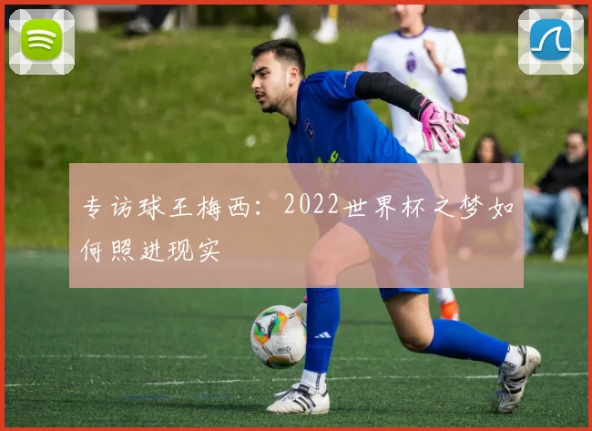专访球王梅西:2022世界杯之梦如何照进现实