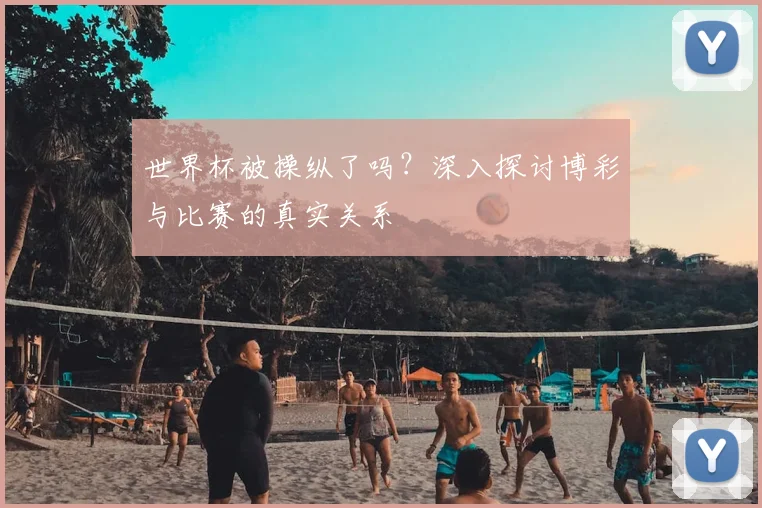 世界杯被操纵了吗？深入探讨博彩与比赛的真实关系