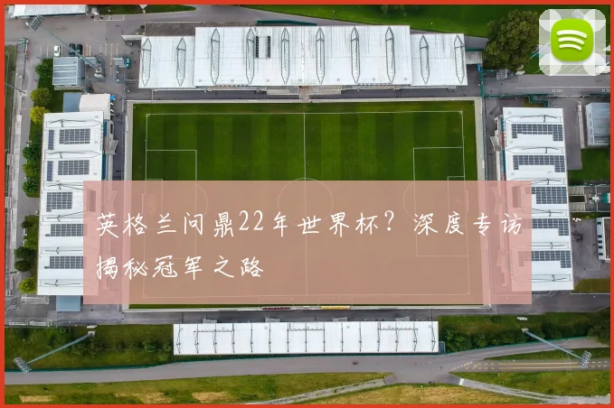 英格兰问鼎22年世界杯？深度专访揭秘冠军之路