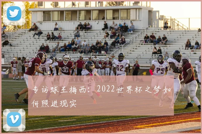 专访球王梅西:2022世界杯之梦如何照进现实