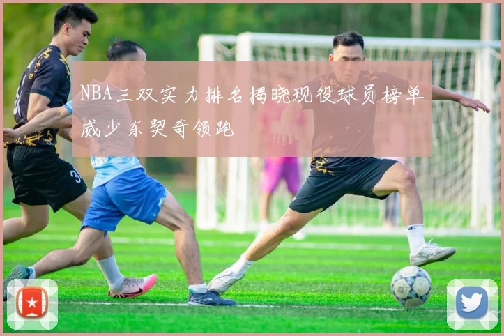 NBA三双实力排名揭晓现役球员榜单威少东契奇领跑