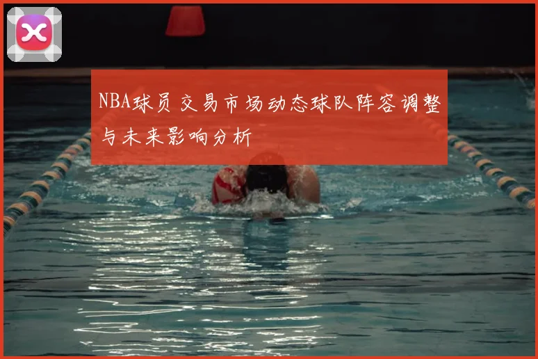 NBA球员交易市场动态球队阵容调整与未来影响分析