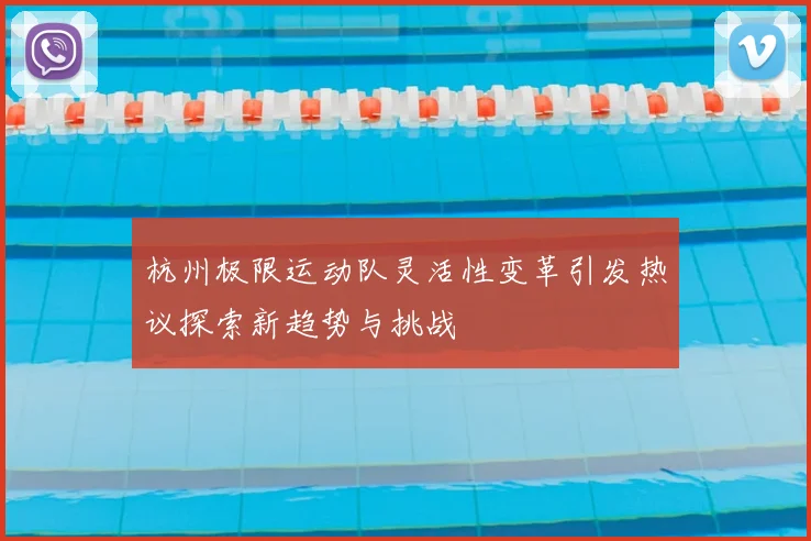 杭州极限运动队灵活性变革引发热议探索新趋势与挑战