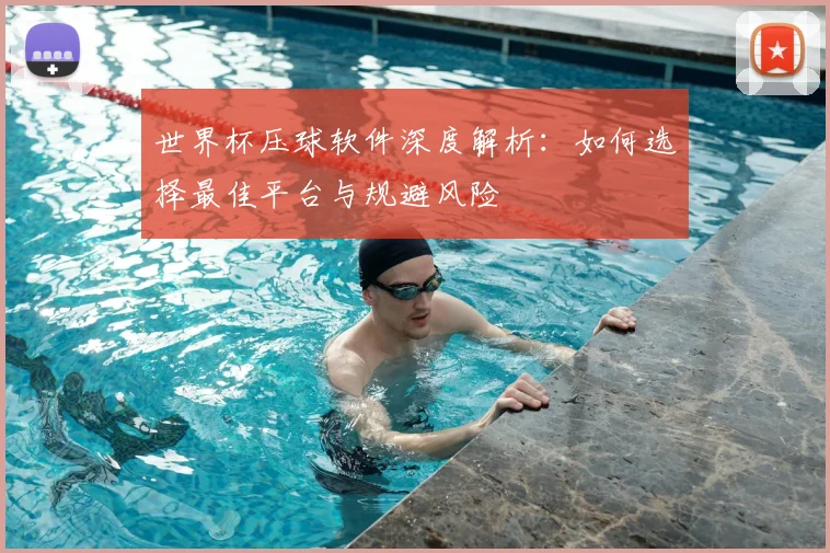 世界杯压球软件深度解析：如何选择最佳平台与规避风险
