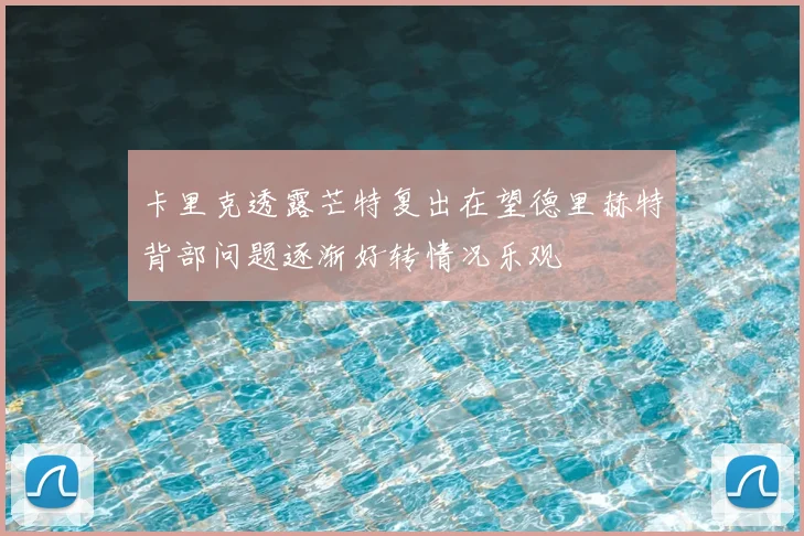 卡里克透露芒特复出在望德里赫特背部问题逐渐好转情况乐观