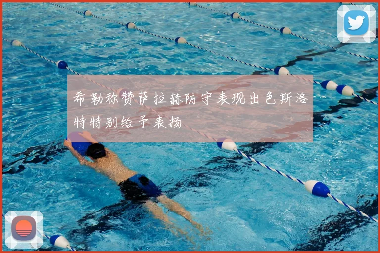 希勒称赞萨拉赫防守表现出色斯洛特特别给予表扬