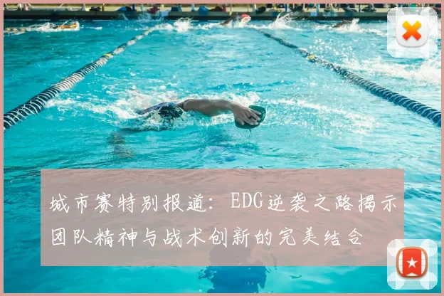 城市赛特别报道:EDG逆袭之路揭示团队精神与战术创新的完美结合