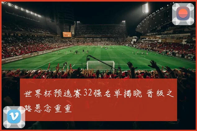 世界杯预选赛32强名单揭晓 晋级之路悬念重重