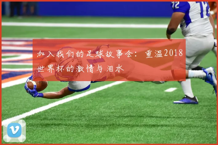 加入我们的足球故事会：重温2018世界杯的激情与泪水