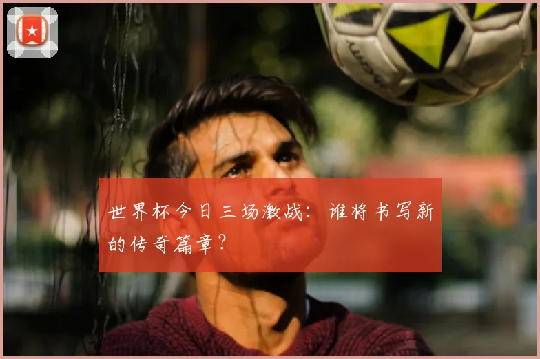 世界杯今日三场激战：谁将书写新的传奇篇章？