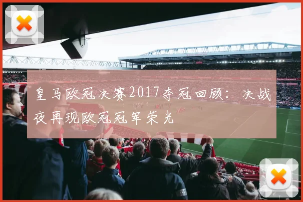 皇马欧冠决赛2017夺冠回顾：决战夜再现欧冠冠军荣光