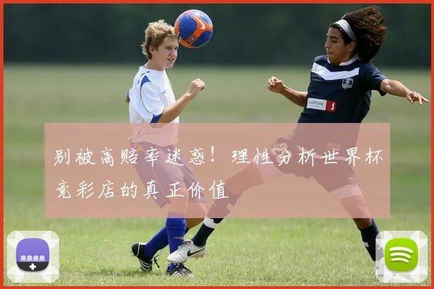 别被高赔率迷惑!理性分析世界杯竞彩店的真正价值