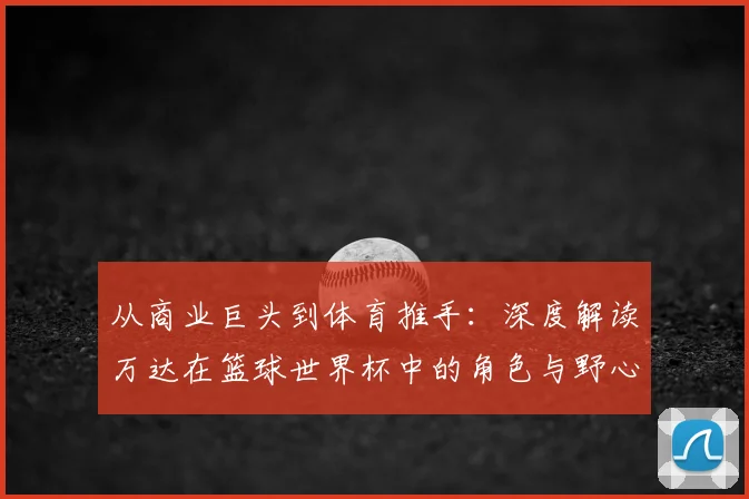 从商业巨头到体育推手:深度解读万达在篮球世界杯中的角色与野心