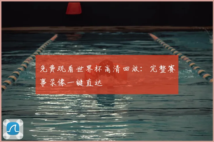 免费观看世界杯高清回放：完整赛事录像一键直达