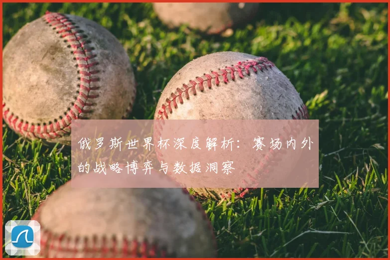 俄罗斯世界杯深度解析:赛场内外的战略博弈与数据洞察
