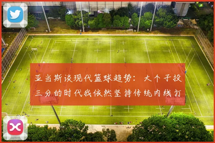 亚当斯谈现代篮球趋势:大个子投三分的时代我依然坚持传统内线打法