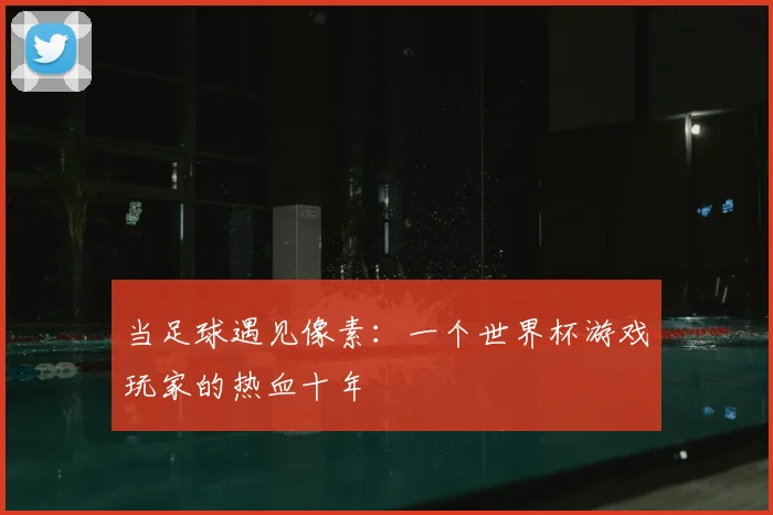 当足球遇见像素：一个世界杯游戏玩家的热血十年