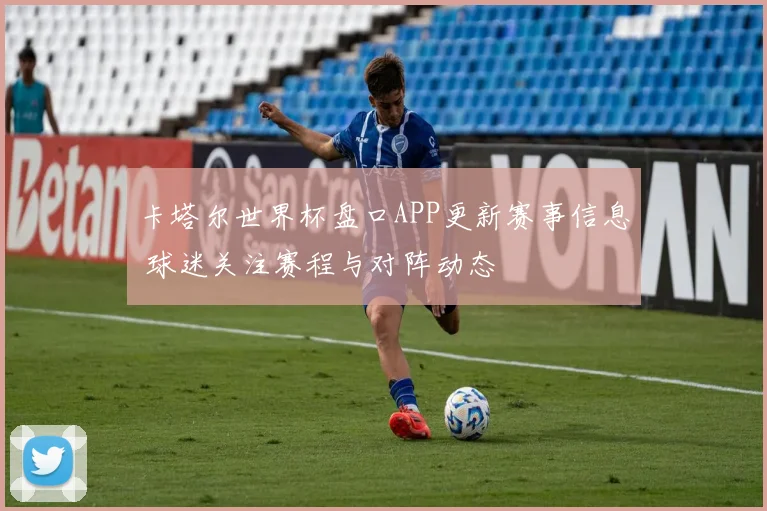 卡塔尔世界杯盘口APP更新赛事信息 球迷关注赛程与对阵动态