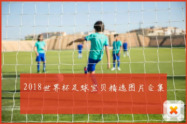 2018世界杯足球宝贝精选图片合集