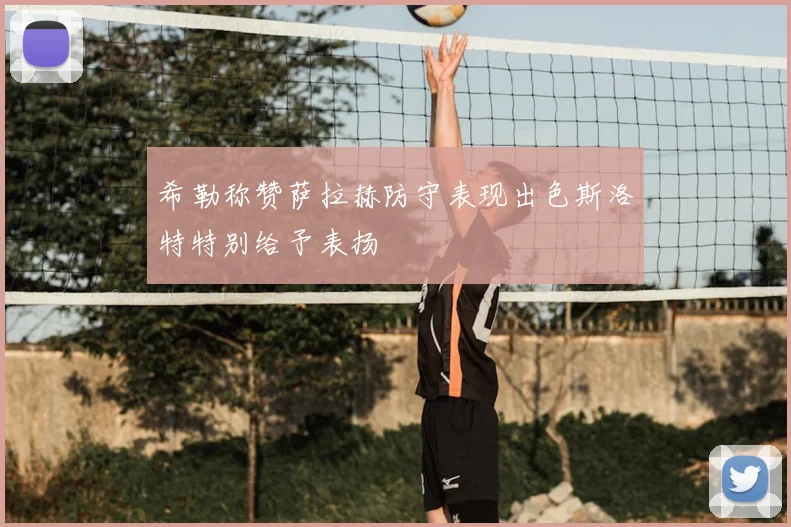 希勒称赞萨拉赫防守表现出色斯洛特特别给予表扬