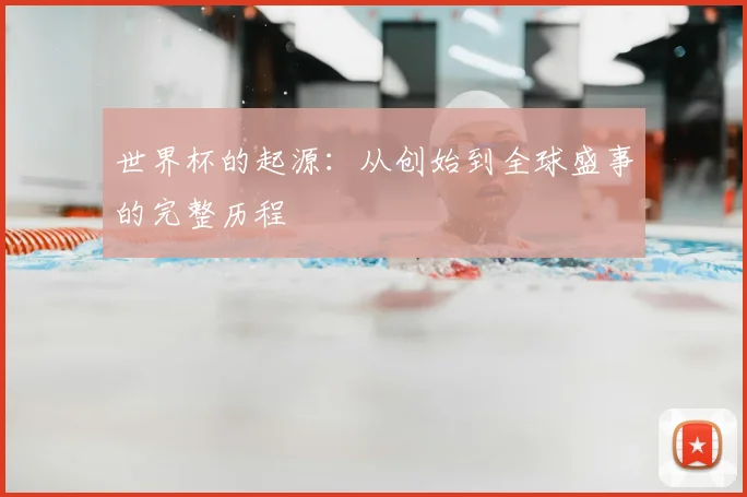 世界杯的起源：从创始到全球盛事的完整历程