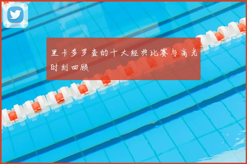 里卡多罗查的十大经典比赛与高光时刻回顾
