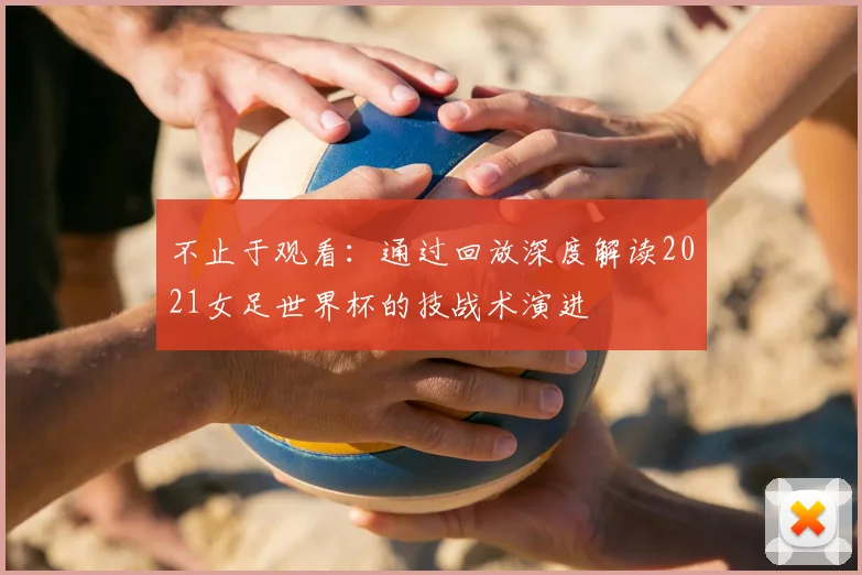不止于观看：通过回放深度解读2021女足世界杯的技战术演进