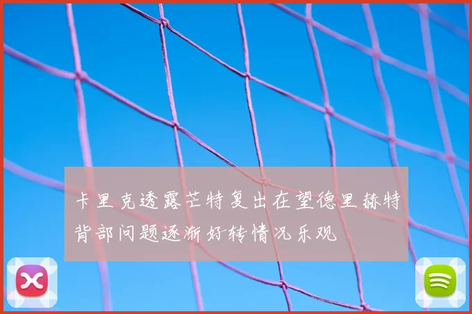 卡里克透露芒特复出在望德里赫特背部问题逐渐好转情况乐观