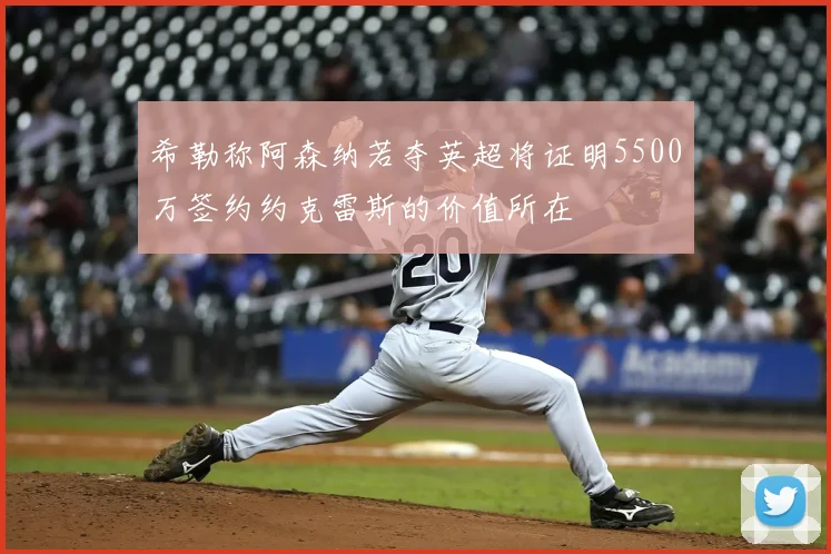 希勒称阿森纳若夺英超将证明5500万签约约克雷斯的价值所在