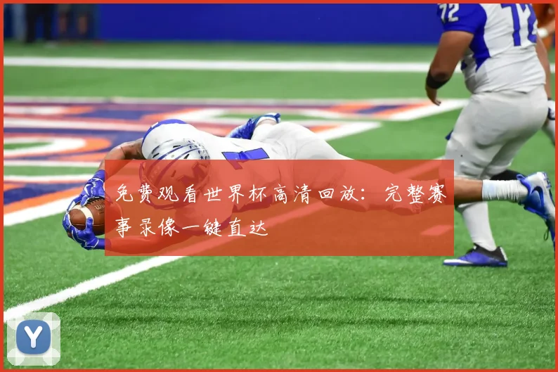 免费观看世界杯高清回放：完整赛事录像一键直达
