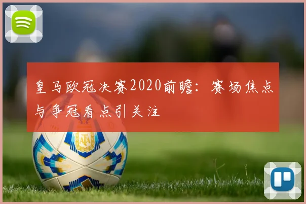 皇马欧冠决赛2020前瞻：赛场焦点与争冠看点引关注