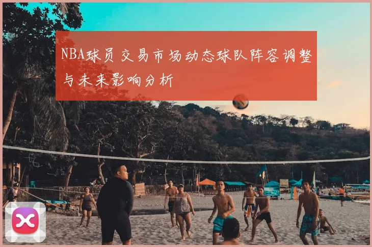 NBA球员交易市场动态球队阵容调整与未来影响分析
