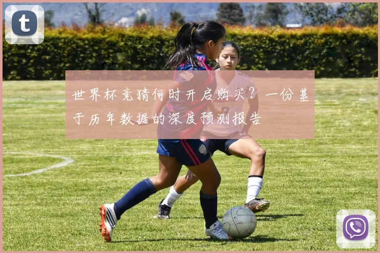 世界杯竞猜何时开启购买?一份基于历年数据的深度预测报告