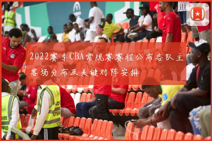 2022赛季CBA常规赛赛程公布各队主客场分布及关键对阵安排