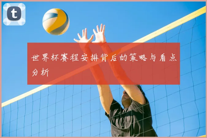 世界杯赛程安排背后的策略与看点分析