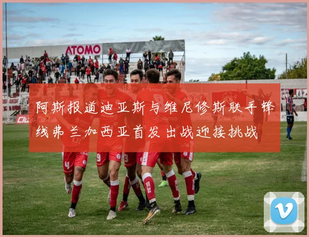 阿斯报道迪亚斯与维尼修斯联手锋线弗兰加西亚首发出战迎接挑战