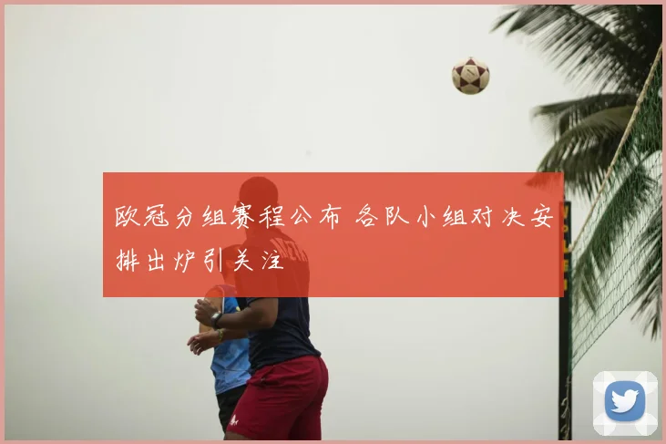 欧冠分组赛程公布 各队小组对决安排出炉引关注
