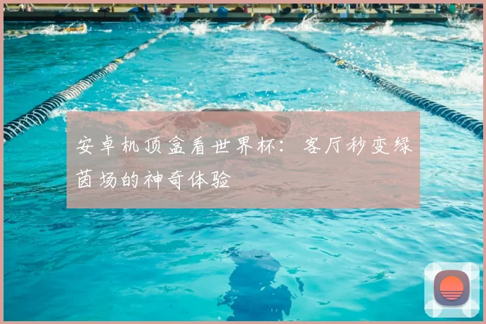 安卓机顶盒看世界杯:客厅秒变绿茵场的神奇体验