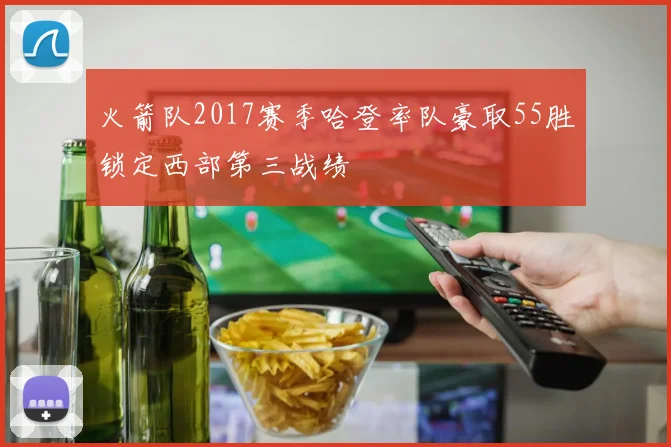 火箭队2017赛季哈登率队豪取55胜锁定西部第三战绩