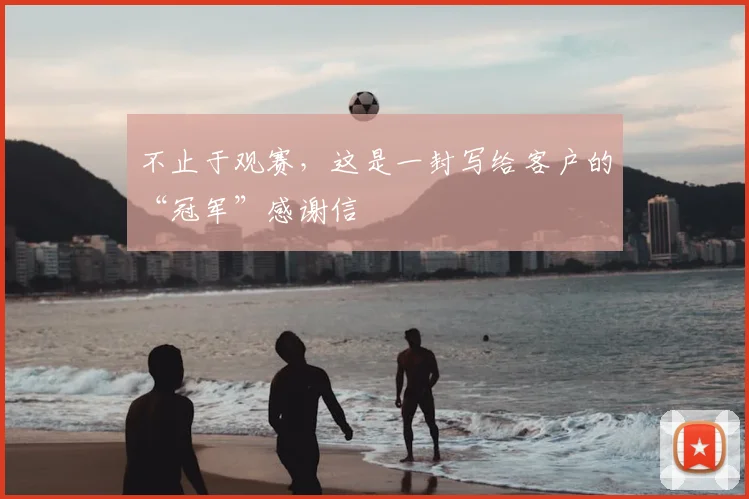 不止于观赛，这是一封写给客户的“冠军”感谢信