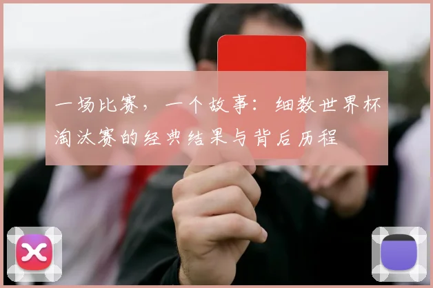 一场比赛,一个故事:细数世界杯淘汰赛的经典结果与背后历程