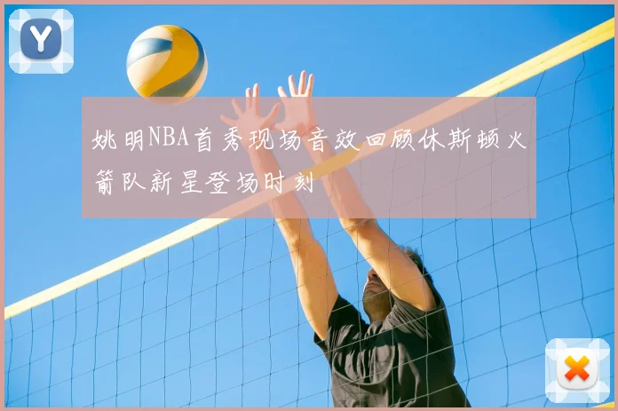 姚明NBA首秀现场音效回顾休斯顿火箭队新星登场时刻