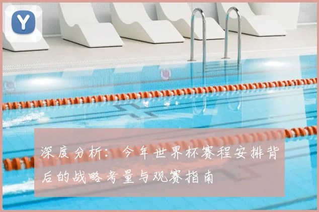 深度分析：今年世界杯赛程安排背后的战略考量与观赛指南